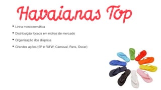 • Linha monocromática
• Distribuição focada em nichos de mercado
• Organização dos displays
• Grandes ações (SP e RJFW, Carnaval, Paris, Oscar)
 