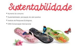 • Aumento do consumo
• Sustentabilidade: percepção de valor positiva
• Instituto de Pesquisas Ecológicas
• ONG Conservação Internacional
 