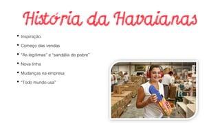 • Inspiração
• Começo das vendas
• “As legítimas” e “sandália de pobre”
• Nova linha
• Mudanças na empresa
• “Todo mundo usa”
 