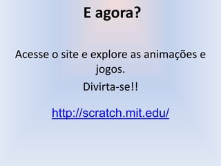E agora?
Acesse o site e explore as animações e
jogos.
Divirta-se!!
http://scratch.mit.edu/
 