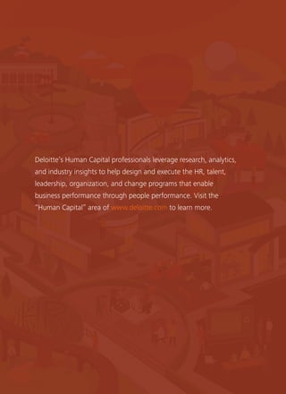 Deloitte’s Human Capital professionals leverage research, analytics,
and industry insights to help design and execute the HR, talent,
leadership, organization, and change programs that enable
business performance through people performance. Visit the
“Human Capital” area of www.deloitte.com to learn more.
 