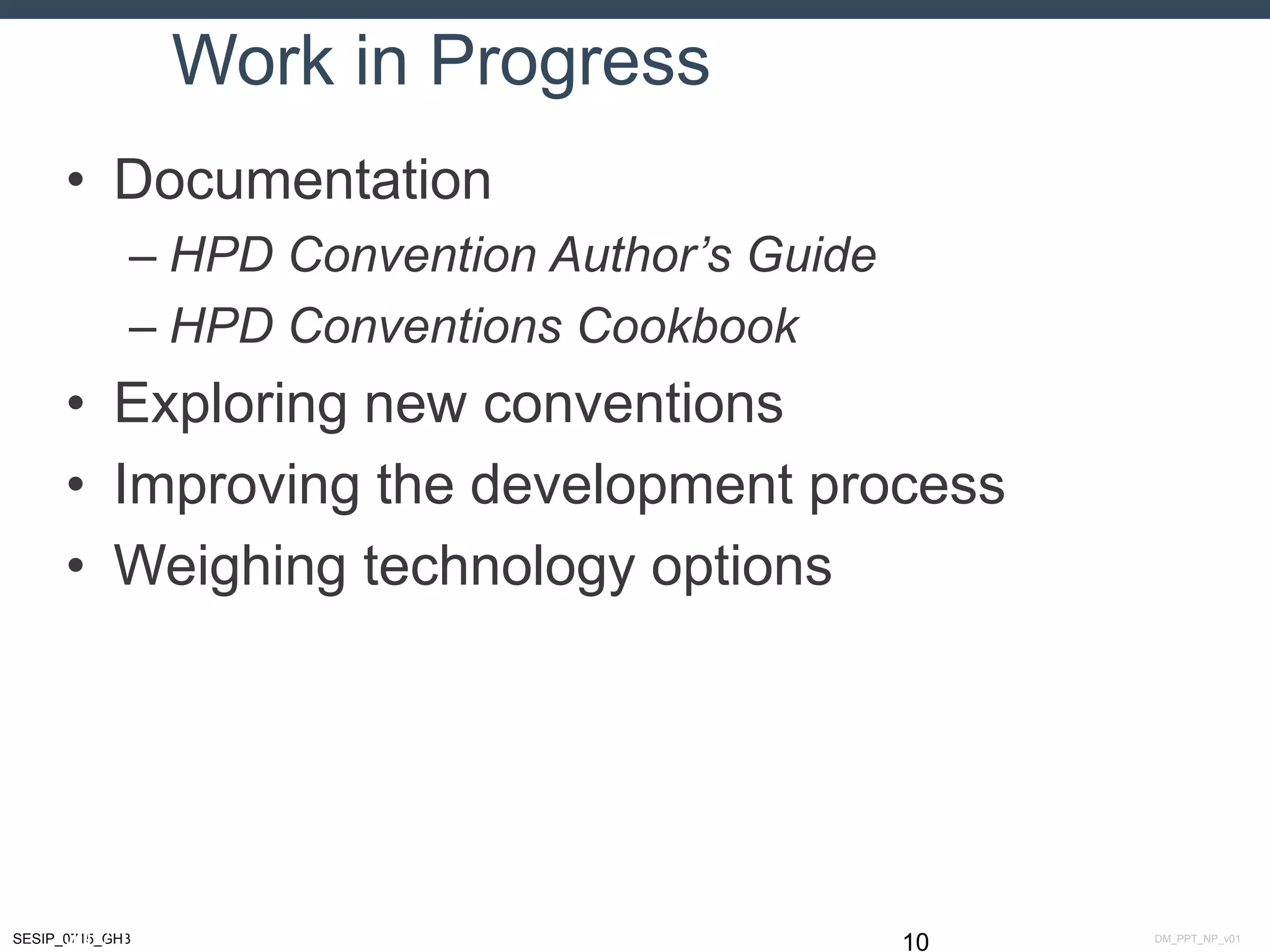 DM_PPT_NP_v01SESIP_0715_GH3
Work in Progress
• Documentation
– HPD Convention Author’s Guide
– HPD Conventions Cookbook
• Exploring new conventions
• Improving the development process
• Weighing technology options
10July 14 – 17, 2015
 