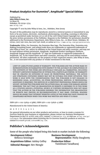 These materials are © 2021 John Wiley & Sons, Inc. Any dissemination, distribution, or unauthorized use is strictly prohibited.
Product Analytics For Dummies®
, Amplitude®
Special Edition
Published by
John Wiley & Sons, Inc.
111 River St.
Hoboken, NJ 07030-5774
www.wiley.com
Copyright © 2021 by John Wiley & Sons, Inc., Hoboken, New Jersey
No part of this publication may be reproduced, stored in a retrieval system or transmitted in any
form or by any means, electronic, mechanical, photocopying, recording, scanning or otherwise,
except as permitted under Sections 107 or 108 of the 1976 United States Copyright Act, without
the prior written permission of the Publisher. Requests to the Publisher for permission should be
addressed to the Permissions Department, John Wiley & Sons, Inc., 111 River Street, Hoboken, NJ
07030, (201) 748-6011, fax (201) 748-6008, or online at http://www.wiley.com/go/permissions.
Trademarks: Wiley, For Dummies, the Dummies Man logo, The Dummies Way, Dummies.com,
Making Everything Easier, and related trade dress are trademarks or registered trademarks of
John Wiley & Sons, Inc. and/or its affiliates in the United States and other countries, and may not
be used without written permission. Amplitude, Amplitude Product Intelligence Platform,
Amplitude Engage and the Amplitude “A” logo are trademarks or registered trademarks of
Amplitude, Inc. in the United States and other countries, and may not be used without written
permission. All other trademarks are the property of their respective owners. John Wiley & Sons,
Inc., is not associated with any product or vendor mentioned in this book.
LIMIT OF LIABILITY/DISCLAIMER OF WARRANTY: THE PUBLISHER AND THE AUTHOR MAKE NO
REPRESENTATIONS OR WARRANTIES WITH RESPECT TO THE ACCURACY OR COMPLETENESS OF
THE CONTENTS OF THIS WORK AND SPECIFICALLY DISCLAIM ALL WARRANTIES, INCLUDING
WITHOUT LIMITATION WARRANTIES OF FITNESS FOR A PARTICULAR PURPOSE. NO WARRANTY
MAY BE CREATED OR EXTENDED BY SALES OR PROMOTIONAL MATERIALS.  THE ADVICE
AND STRATEGIES CONTAINED HEREIN MAY NOT BE SUITABLE FOR EVERY SITUATION. THIS
WORK IS SOLD WITH THE UNDERSTANDING THAT THE PUBLISHER IS NOT ENGAGED IN
RENDERING LEGAL, ACCOUNTING, OR OTHER PROFESSIONAL SERVICES.  IF PROFESSIONAL
ASSISTANCE IS REQUIRED, THE SERVICES OF A COMPETENT PROFESSIONAL PERSON SHOULD BE
SOUGHT. NEITHER THE PUBLISHER NOR THE AUTHOR SHALL BE LIABLE FOR DAMAGES ARISING
HEREFROM. THE FACT THAT AN ORGANIZATION OR WEBSITE IS REFERRED TO IN THIS WORK
AS A CITATION AND/OR A POTENTIAL SOURCE OF FURTHER INFORMATION DOES NOT MEAN
THAT THE AUTHOR OR THE PUBLISHER ENDORSES THE INFORMATION THE ORGANIZATION
OR WEBSITE MAY PROVIDE OR RECOMMENDATIONS IT MAY MAKE.  FURTHER, READERS
SHOULD BE AWARE THAT INTERNET WEBSITES LISTED IN THIS WORK MAY HAVE CHANGED OR
DISAPPEARED BETWEEN WHEN THIS WORK WAS WRITTEN AND WHEN IT IS READ.
ISBN 978-1-119-74854-0 (pbk); ISBN 978-1-119-74856-4 (ebk)
Manufactured in the United States of America
10 9 8 7 6 5 4 3 2 1
For general information on our other products and services, or how to create a custom For
Dummies book for your business or organization, please contact our Business Development
Department in the U.S. at 877-409-4177, contact info@dummies.biz, or visit www.wiley.com/go/
custompub. For information about licensing the For Dummies brand for products or services,
contact BrandedRights&Licenses@Wiley.com.
Publisher’s Acknowledgments
Some of the people who helped bring this book to market include the following:
Development Editor:
Rebecca Senninger
Acquisitions Editor: Ashley Coffey
Editorial Manager: Rev Mengle
Business Development
Representative: Molly Daugherty
Production Editor:
Tamilmani Varadharaj
 