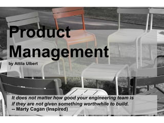 Product
Managementby Attila Ulbert
It does not matter how good your engineering team is
if they are not given something worthwhile to build.
-- Marty Cagan (Inspired)
 