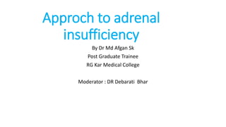 Approch to adrenal
insufficiency
By Dr Md Afgan Sk
Post Graduate Trainee
RG Kar Medical College
Moderator : DR Debarati Bhar
 