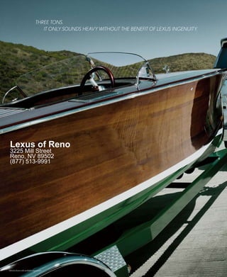 ThREE TONS.
                                  IT ONLY SOUNdS hEAVY wIThOUT ThE BENEfIT Of LEXUS INGENUITY.




 Lexus of Reno
 3225 Mill Street
 Reno, NV 89502
 (877) 513-9991




Vehicle shown with available equipment.
 