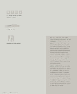 FIVE MILLIoN PREPRoGRAMMED
            PLACES oF INTEREST




            BACkUP CAMERA19




                                                      WHETHER yOu HAVE AN ENTIRE
                                                      ADDRESS OR juST A BuSINESS PHONE
                                                      NuMBER, the available voice-activated
            FREEWAy EXIT-LANE GUIDANCE                DVD Navigation System18 can help guide
                                                      drivers to practically any destination. Its huge
                                                      database calculates up to three different
                                                      routes, provides more than five million points
                                                      of interest and understands more than
                                                      100 voice commands. And, it can help you
                                                      choose restaurants by different cuisine type,
                                                      give freeway exit information and help you
                                                      find ATM locations—all on an easy-to-read
                                                      high-resolution screen.

                                                      BACkuP CAMERA.19 Whether it’s a boulder
                                                      or a shopping cart that’s behind you, backing
                                                      out of tight spaces is easier with the GX’s
                                                      available backup camera.19 It’s integrated
                                                      into the available Navigation System18 and
                                                      uses a small camera located above the rear
                                                      license plate to help show what’s behind the
                                                      vehicle. When the GX is placed in reverse,
                                                      the camera’s view is displayed in full color on
                                                      the seven-inch NAV screen.




See disclaimers on page 38 (please download/print).
 