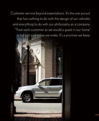 Customer service beyond expectations. It’s the one pursuit
    that has nothing to do with the design of our vehicles
 and everything to do with our philosophy as a company.
   “treat each customer as we would a guest in our home”
    is not just a promise we make. It’s a promise we keep.
 