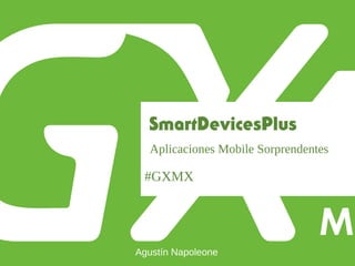 #GXMX
SmartDevicesPlus
Aplicaciones Mobile Sorprendentes
Agustín Napoleone
 
