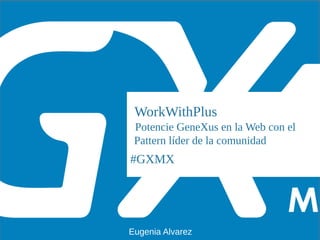 #GXMX
WorkWithPlus
Potencie GeneXus en la Web con el
Pattern líder de la comunidad
Eugenia Alvarez
 