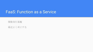 FaaS: Function as a Service
関数実行基盤
最近よく耳にする
 