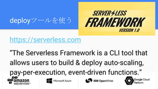 deployツールを使う
https://serverless.com
“The Serverless Framework is a CLI tool that
allows users to build & deploy auto-scaling,
pay-per-execution, event-driven functions.”
 