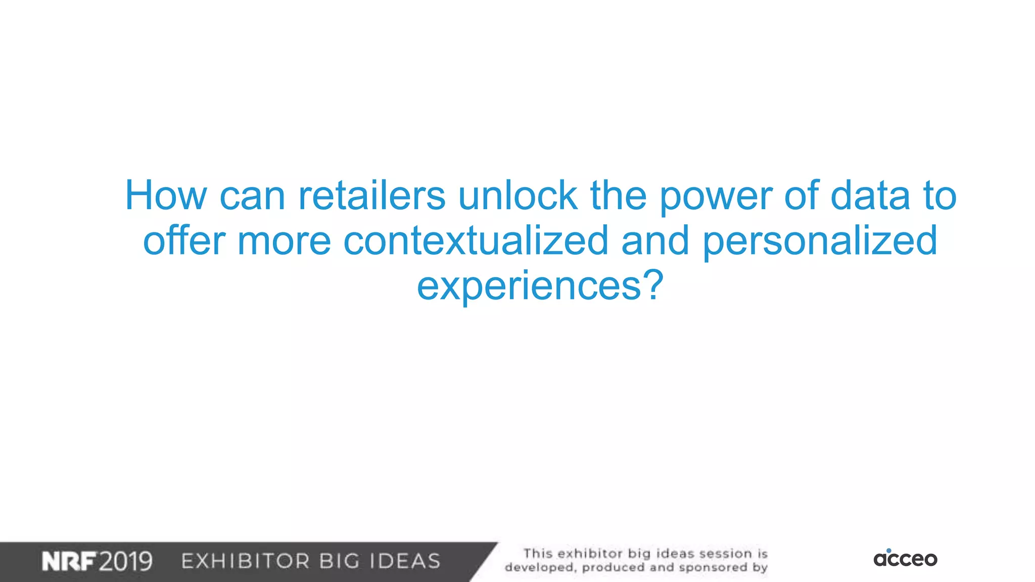 How can retailers unlock the power of data to
offer more contextualized and personalized
experiences?
 