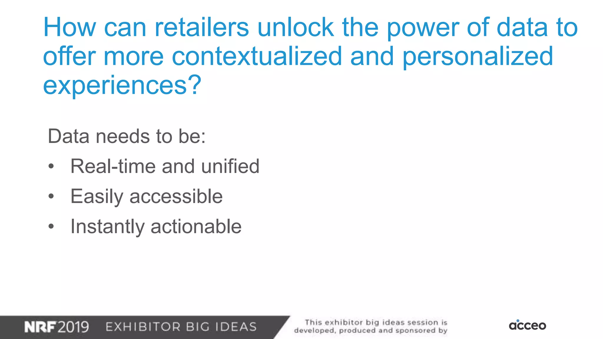 How can retailers unlock the power of data to
offer more contextualized and personalized
experiences?
Data needs to be:
• Real-time and unified
• Easily accessible
• Instantly actionable
 