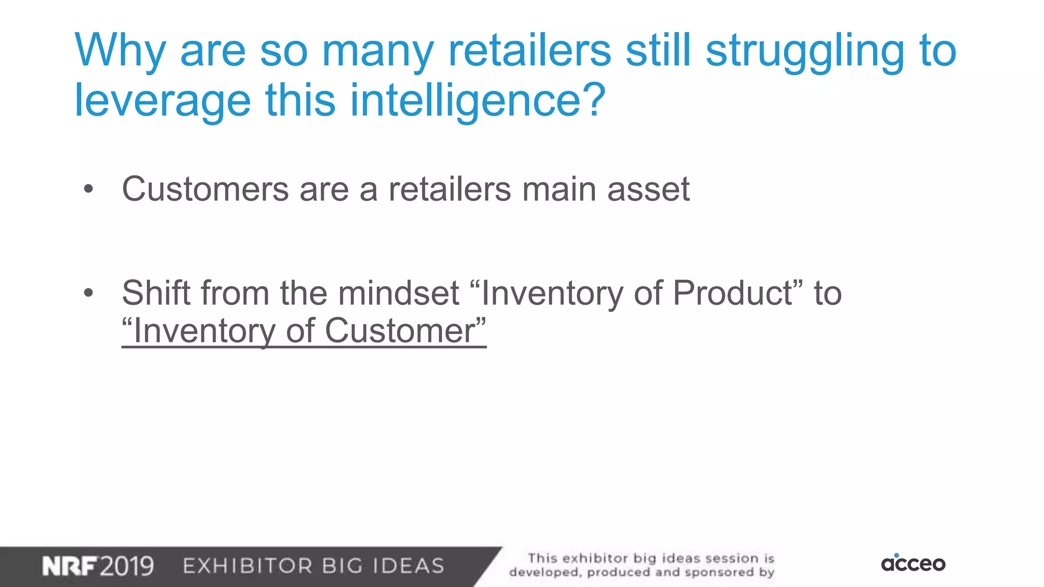 Why are so many retailers still struggling to
leverage this intelligence?
• Customers are a retailers main asset
• Shift from the mindset “Inventory of Product” to
“Inventory of Customer”
 