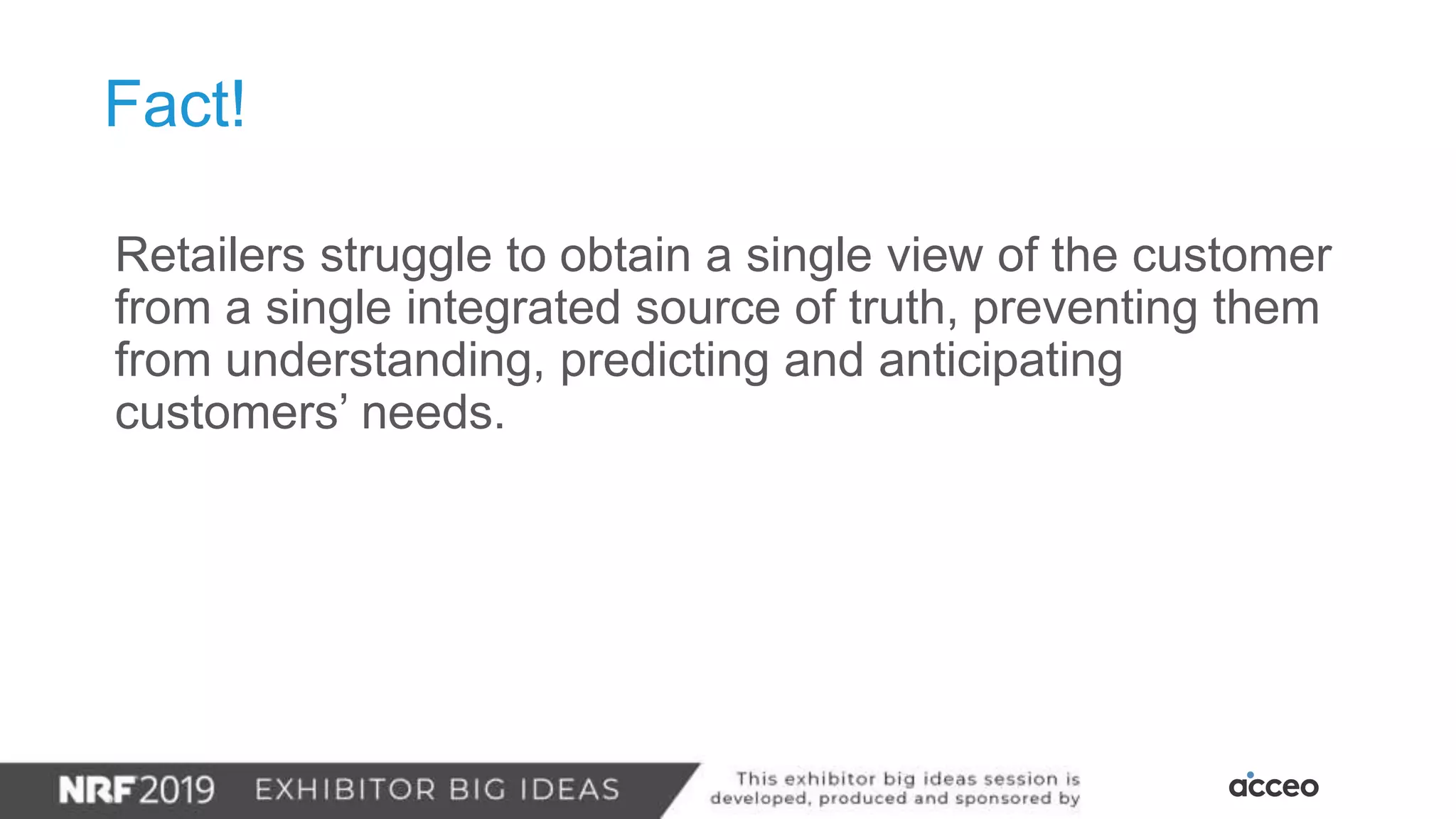 Retailers struggle to obtain a single view of the customer
from a single integrated source of truth, preventing them
from understanding, predicting and anticipating
customers’ needs.
Fact!
 