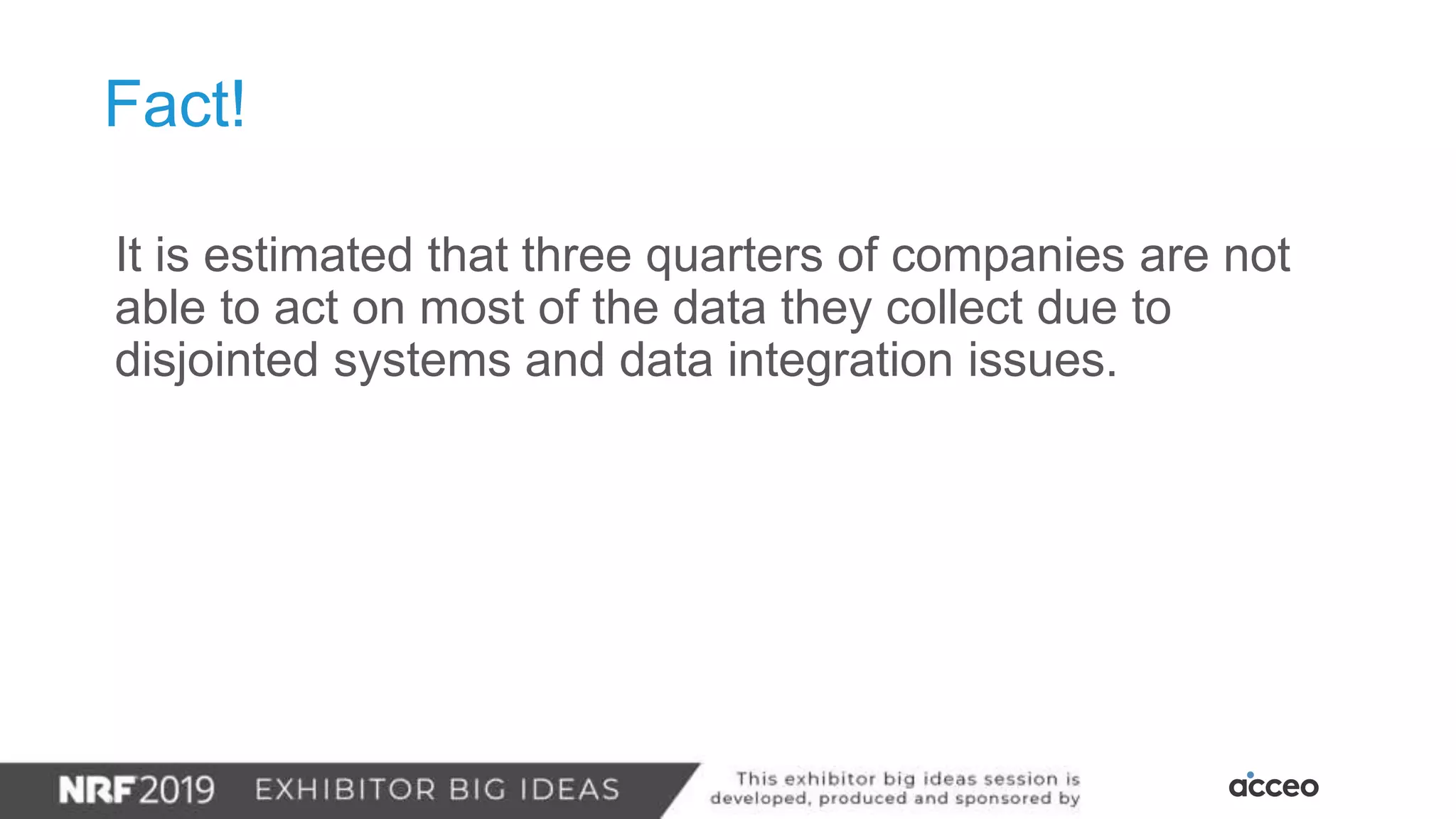 It is estimated that three quarters of companies are not
able to act on most of the data they collect due to
disjointed systems and data integration issues.
Fact!
 