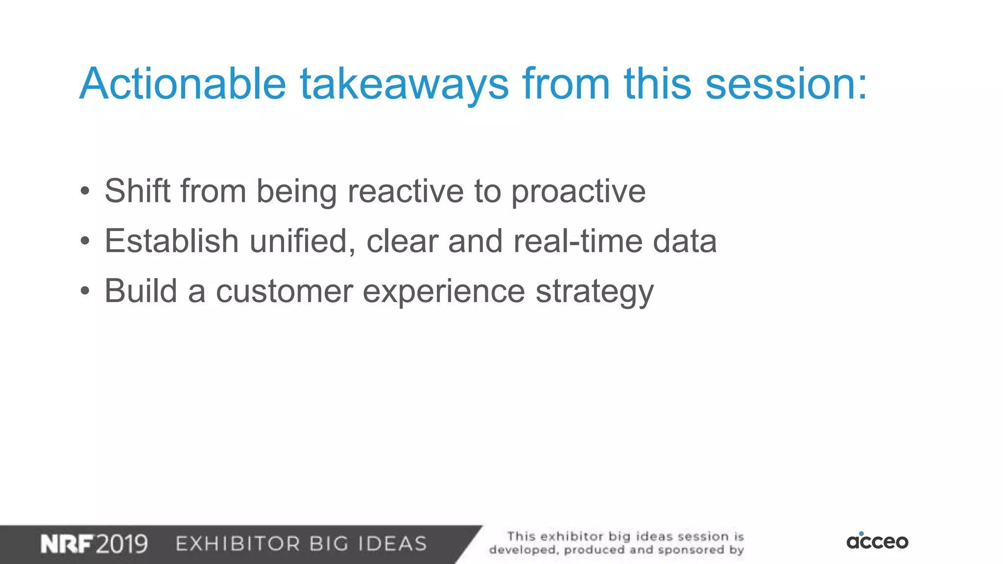 • Shift from being reactive to proactive
• Establish unified, clear and real-time data
• Build a customer experience strategy
Actionable takeaways from this session:
 