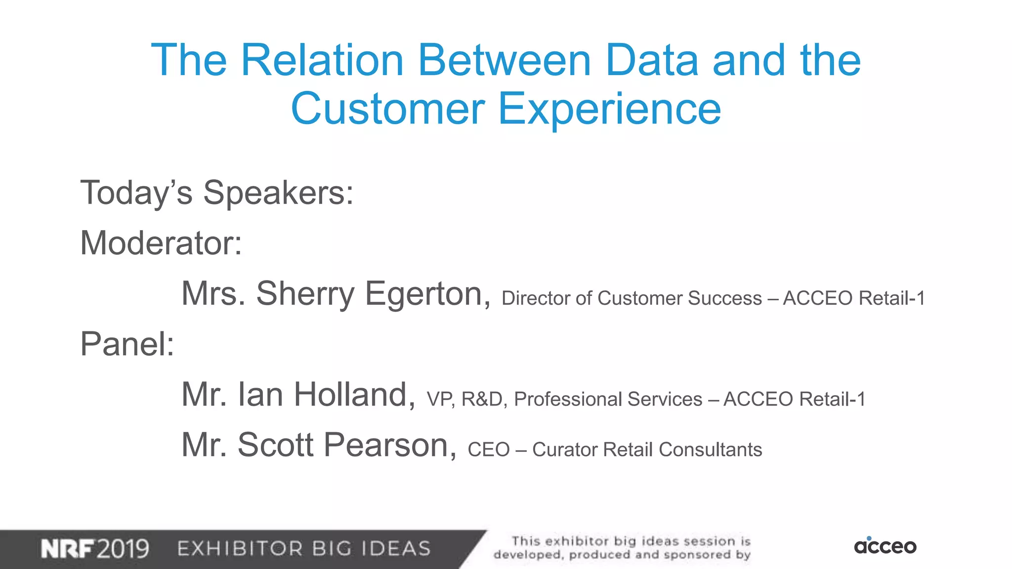 Today’s Speakers:
Moderator:
Mrs. Sherry Egerton, Director of Customer Success – ACCEO Retail-1
Panel:
Mr. Ian Holland, VP, R&D, Professional Services – ACCEO Retail-1
Mr. Scott Pearson, CEO – Curator Retail Consultants
The Relation Between Data and the
Customer Experience
 