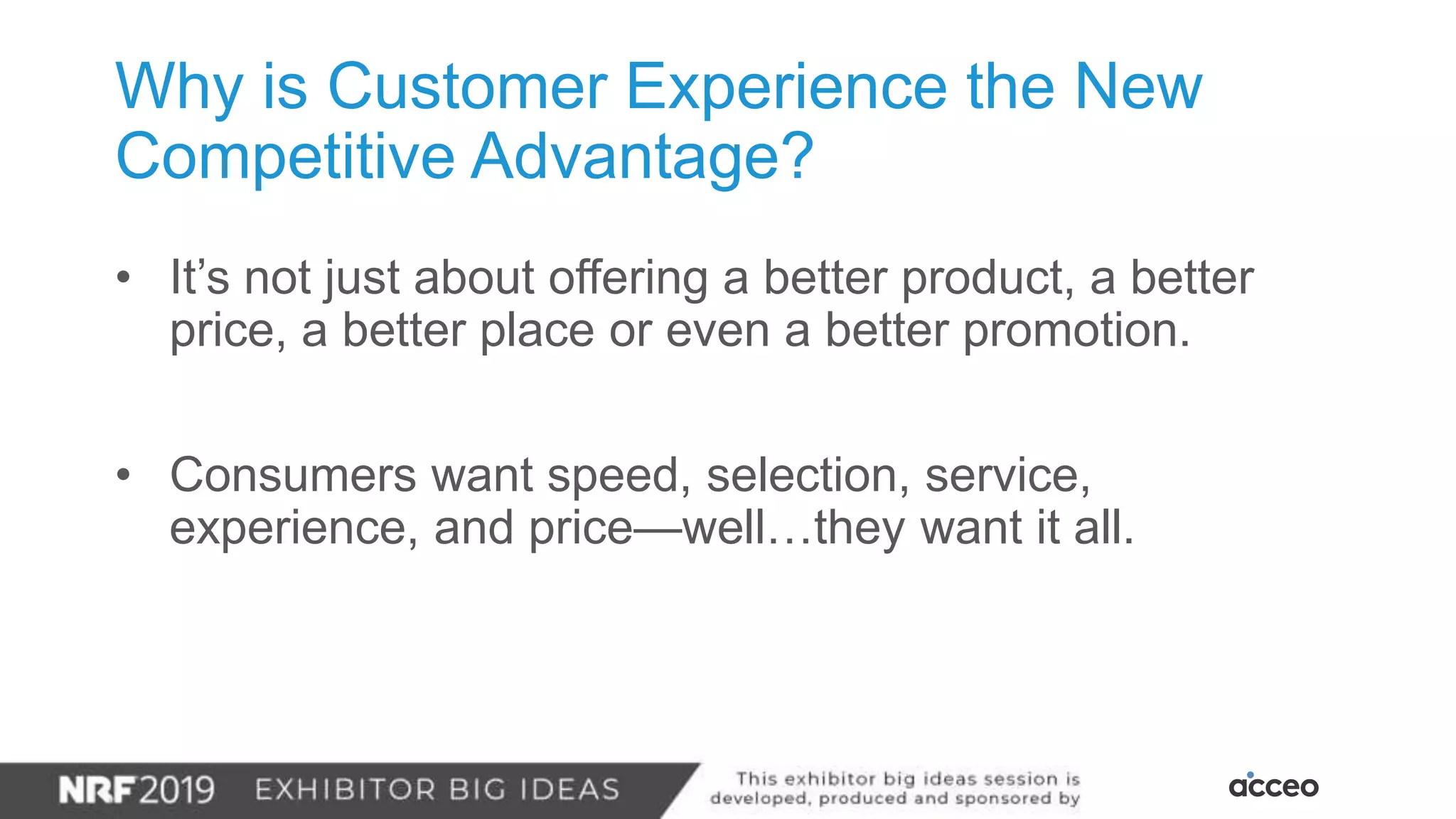 Why is Customer Experience the New
Competitive Advantage?
• It’s not just about offering a better product, a better
price, a better place or even a better promotion.
• Consumers want speed, selection, service,
experience, and price—well…they want it all.
 