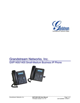Grandstream Networks, Inc. GXP1400/1405 User Manual Page 1 of 1
Firmware version 1.0.1.73 Last Updated: 07/2011
Grandstream Networks, Inc.
GXP1400/1405 Small-Medium Business IP Phone
 