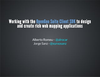 Working with the OpenGeo Suite Client SDK to design
and create rich web mapping applications
Alberto Romeu - @alrocar
Jorge Sanz -@xurxosanz
 