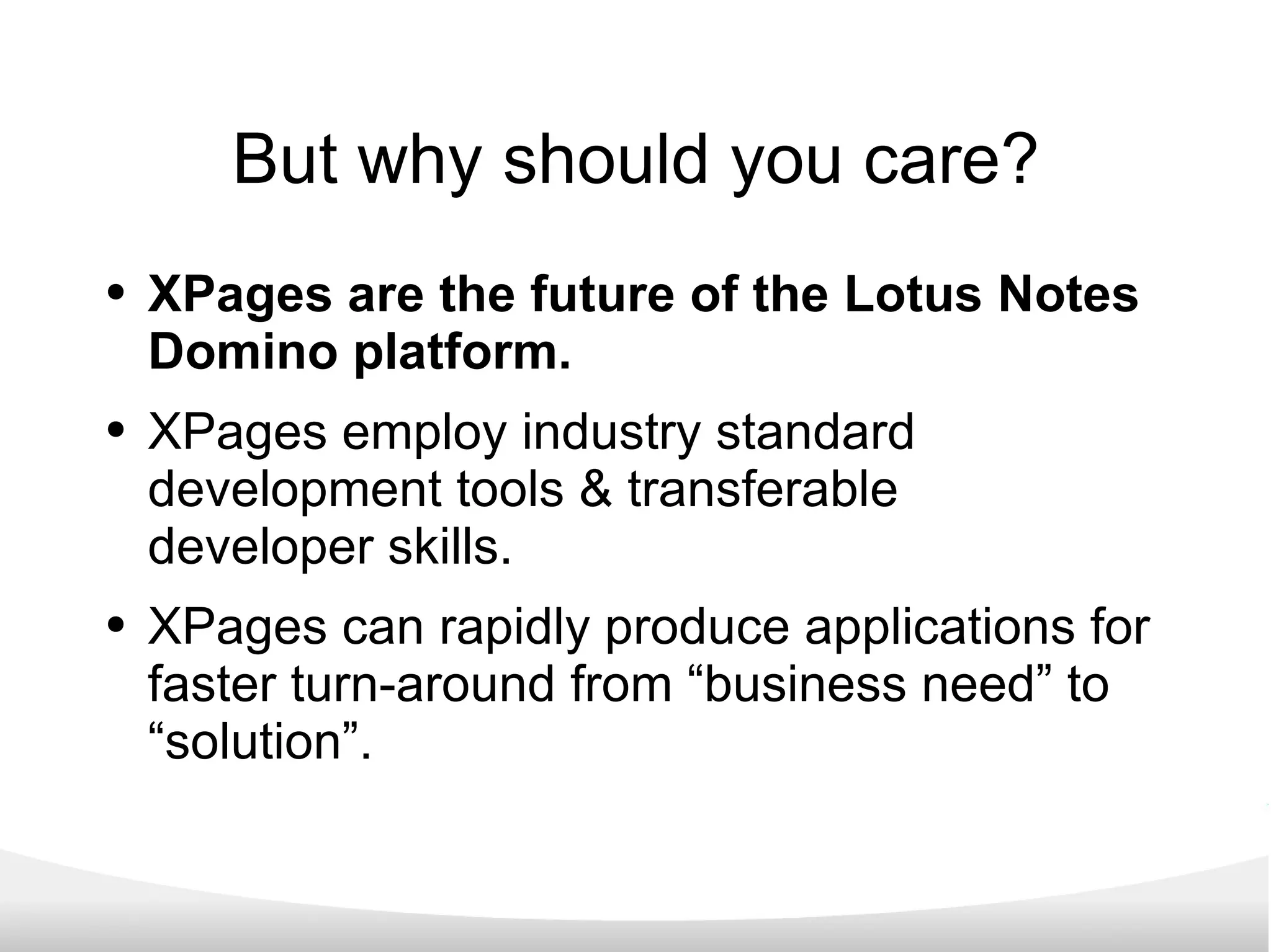 But why should you care? XPages are the future of the Lotus Notes Domino platform. XPages employ industry standard development tools & transferable developer skills. XPages can rapidly produce applications for faster turn-around from “business need” to “solution”. 