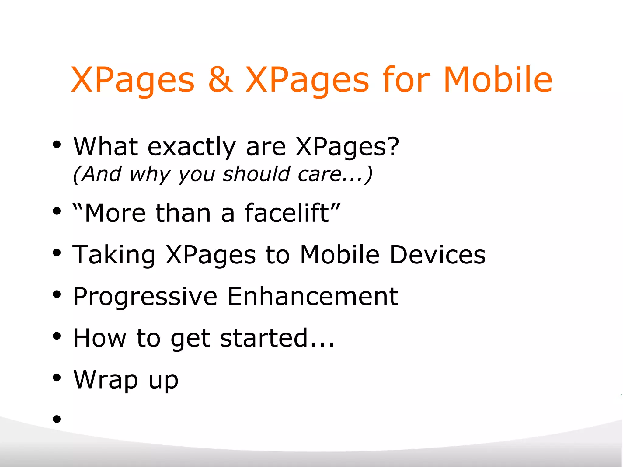 XPages & XPages for Mobile What exactly are XPages? (And why you should care...) “ More than a facelift” Taking XPages to Mobile Devices Progressive Enhancement How to get started... Wrap up 