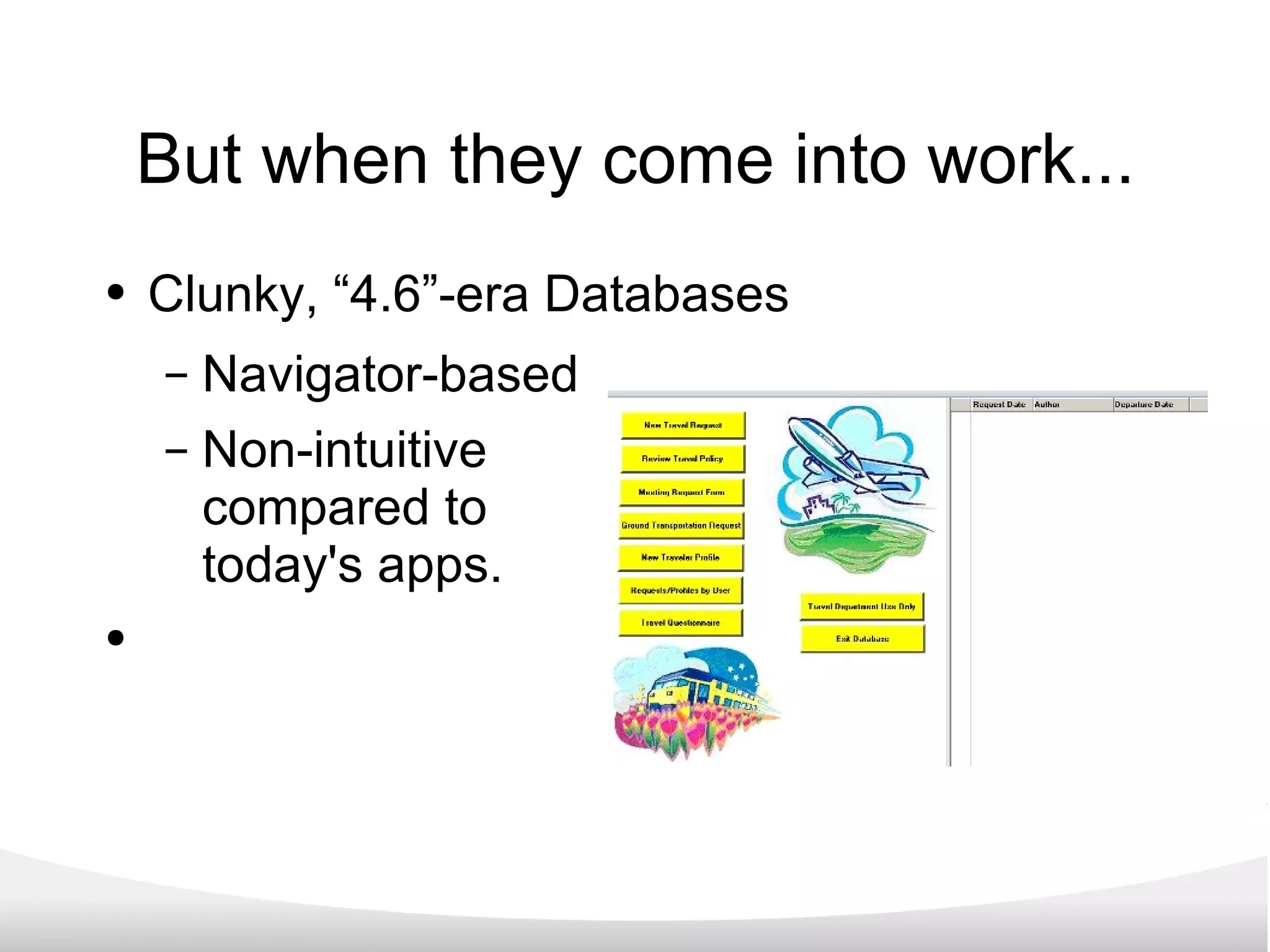 But when they come into work... Clunky, “4.6”-era Databases Navigator-based Non-intuitive compared to  today's apps. 