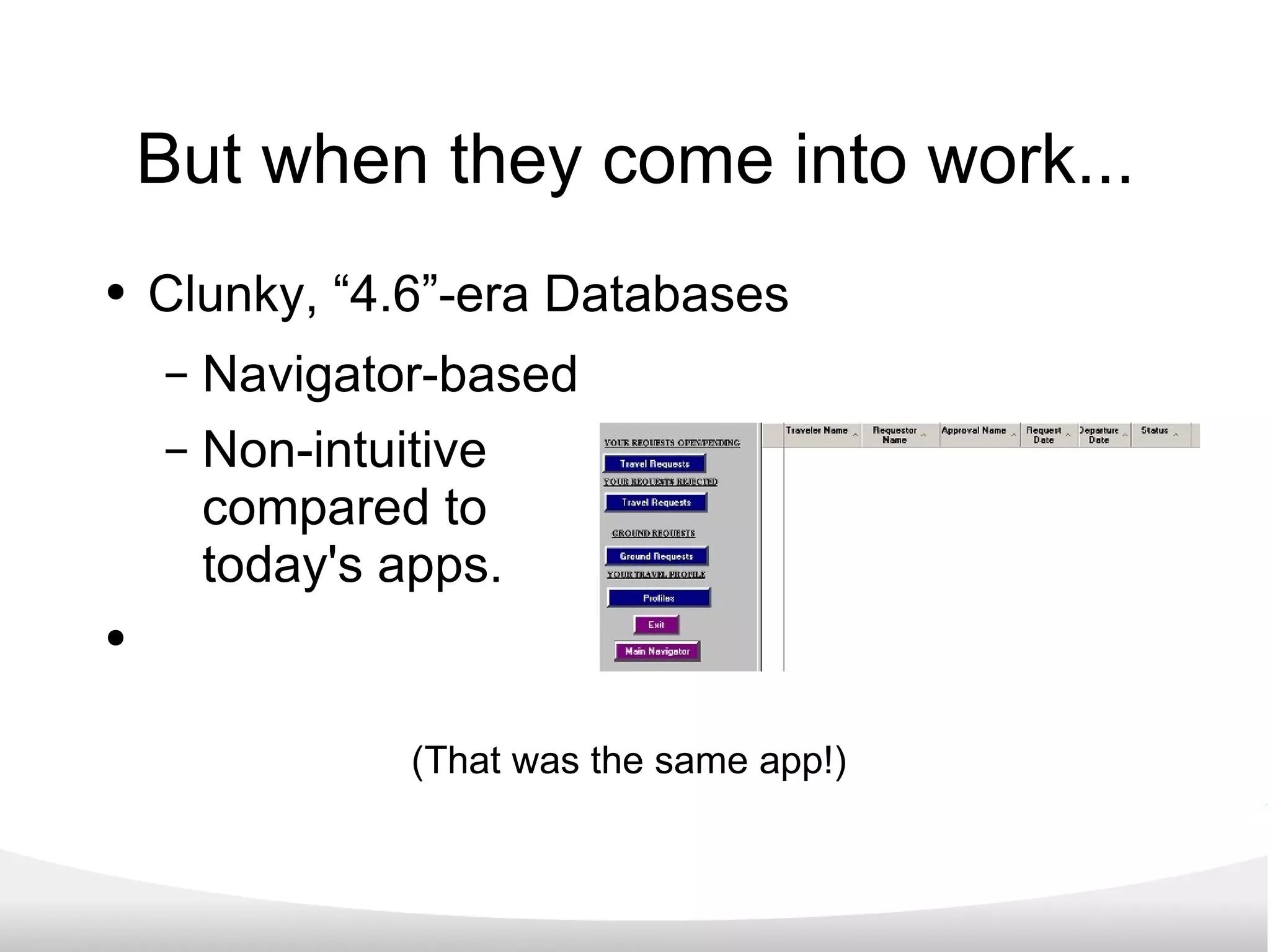 But when they come into work... Clunky, “4.6”-era Databases Navigator-based Non-intuitive compared to  today's apps. (That was the same app!) 