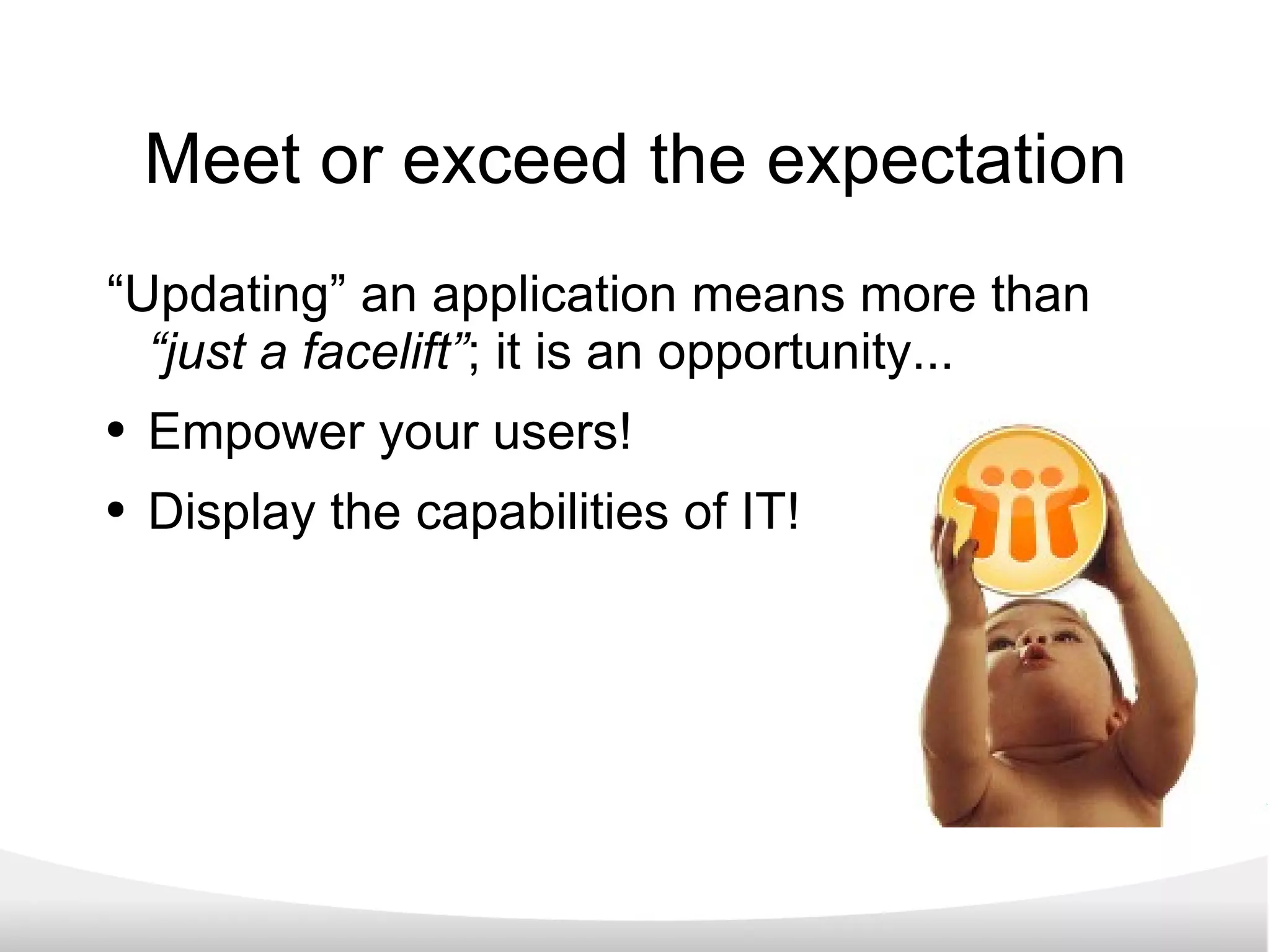 Meet or exceed the expectation “Updating” an application means more than  “just a facelift” ; it is an opportunity... Empower your users! Display the capabilities of IT! 