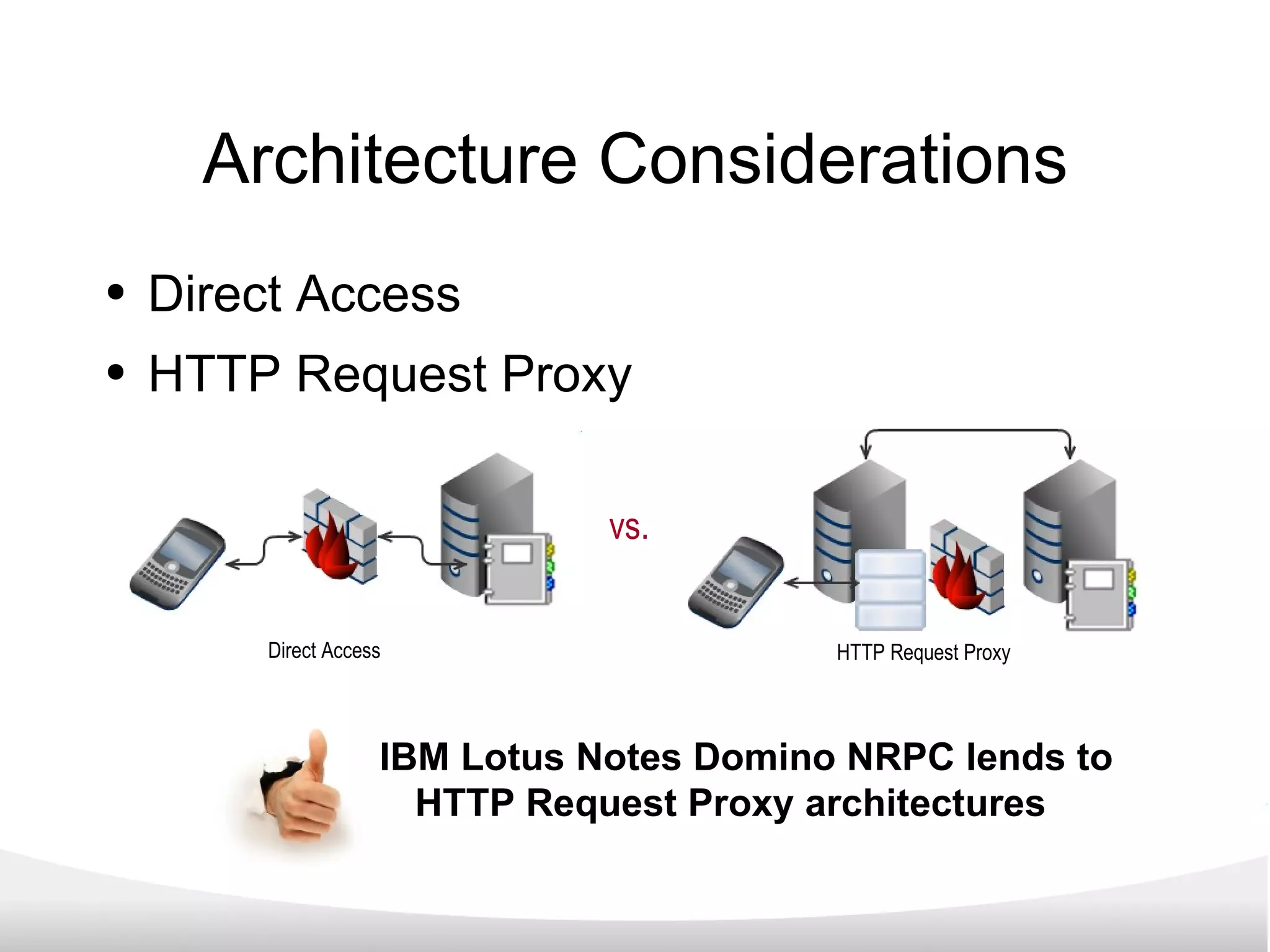 Architecture Considerations Direct Access HTTP Request Proxy vs. Direct Access HTTP Request Proxy IBM Lotus Notes Domino NRPC lends to  HTTP Request Proxy architectures 