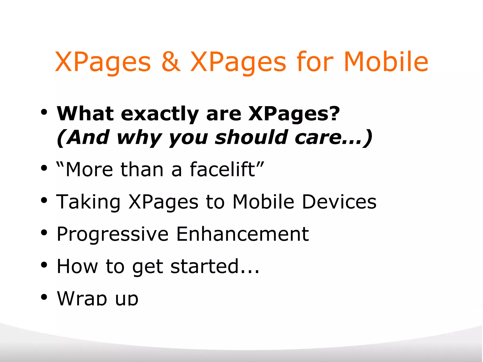 XPages & XPages for Mobile What exactly are XPages? (And why you should care...) “ More than a facelift” Taking XPages to Mobile Devices Progressive Enhancement How to get started... Wrap up 
