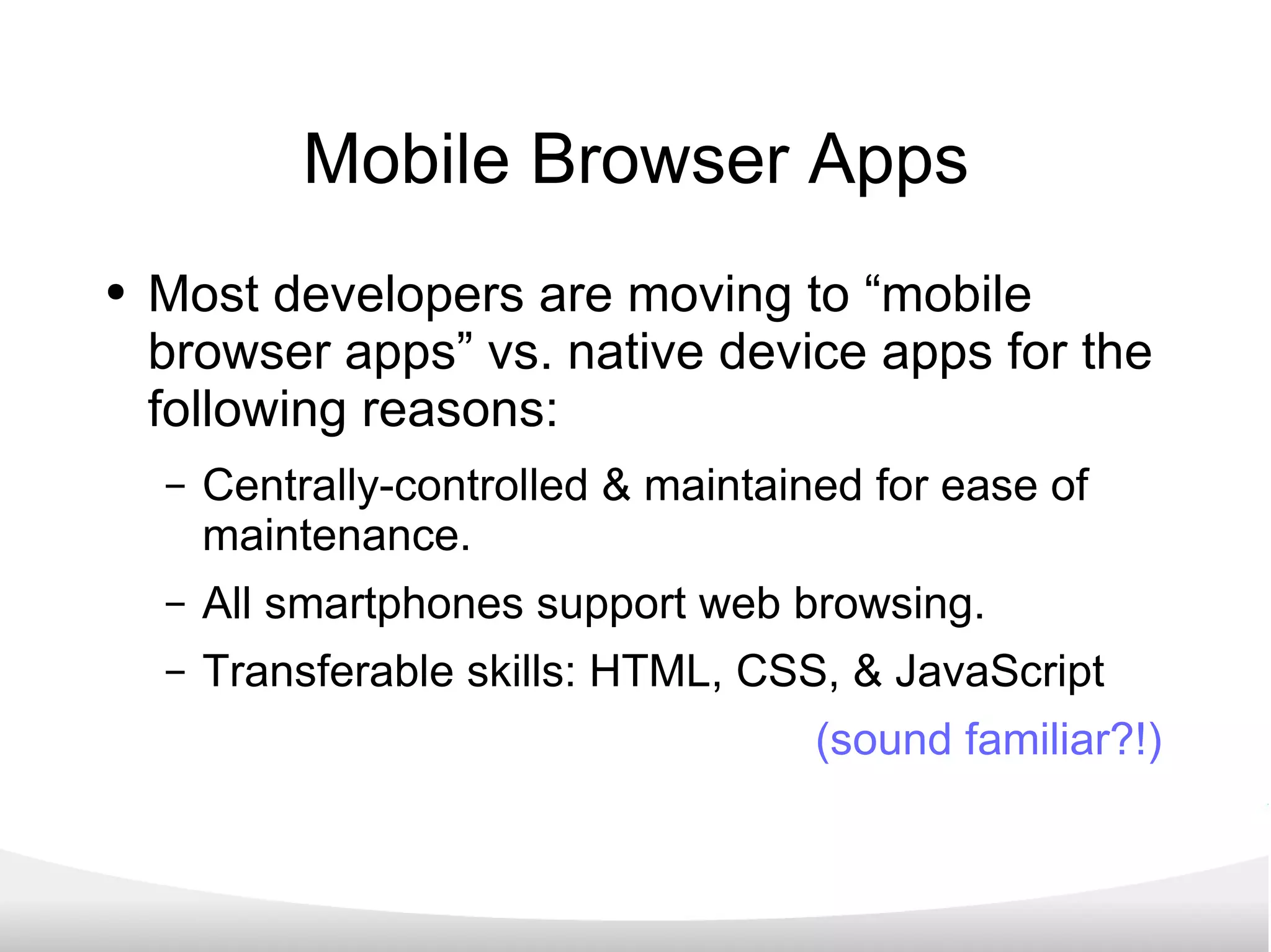 Mobile Browser Apps Most developers are moving to “mobile browser apps” vs. native device apps for the following reasons: Centrally-controlled & maintained for ease of maintenance. All smartphones support web browsing. Transferable skills: HTML, CSS, & JavaScript (sound familiar?!) 