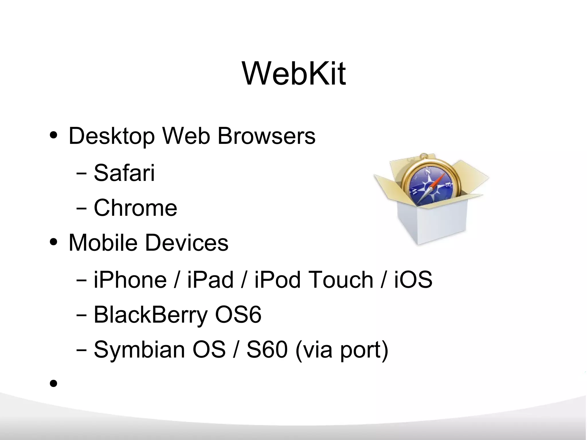 WebKit Desktop Web Browsers Safari Chrome Mobile Devices iPhone / iPad / iPod Touch / iOS BlackBerry OS6 Symbian OS / S60 (via port) 