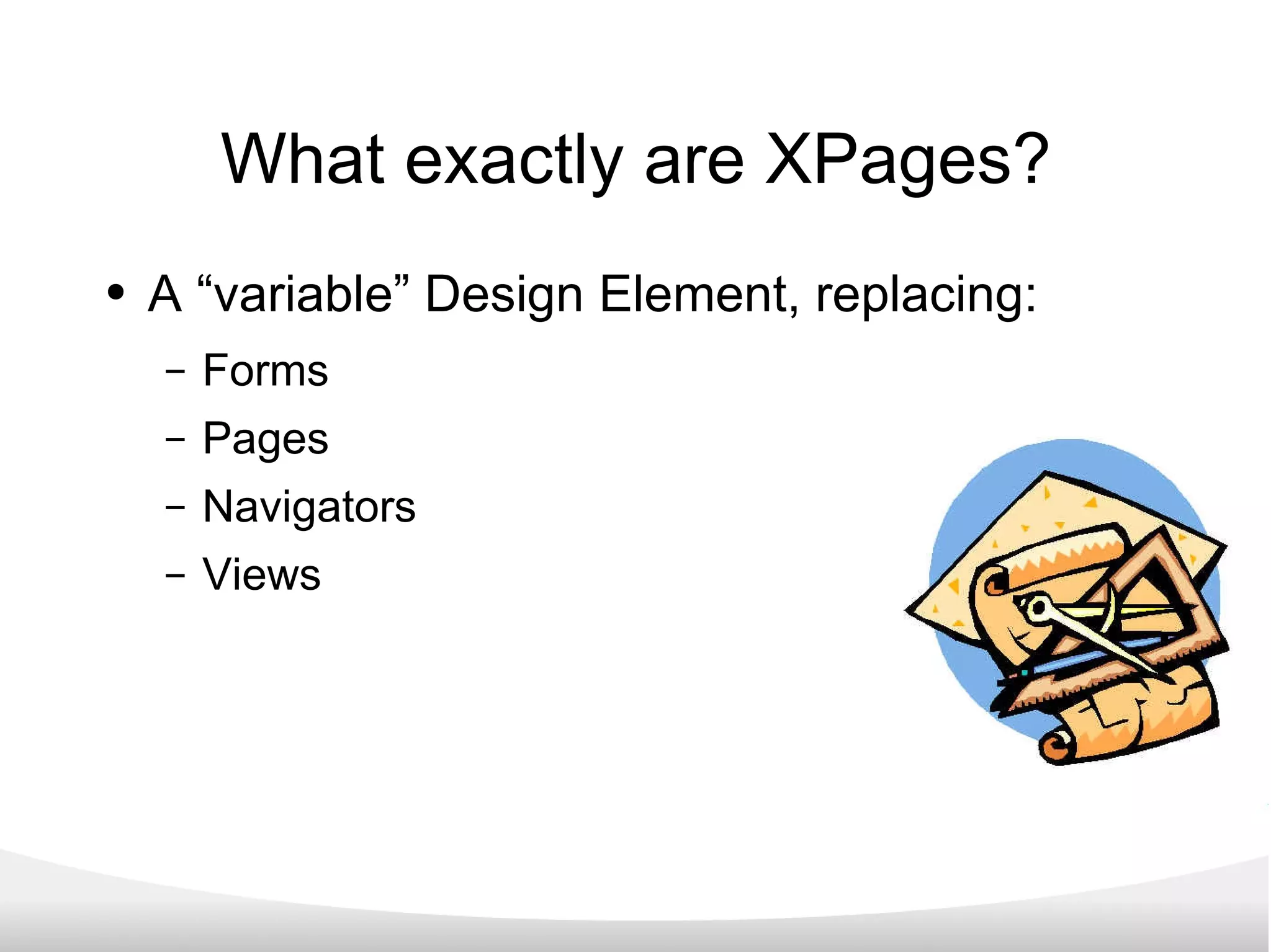 What exactly are XPages? A “variable” Design Element, replacing: Forms Pages Navigators Views 