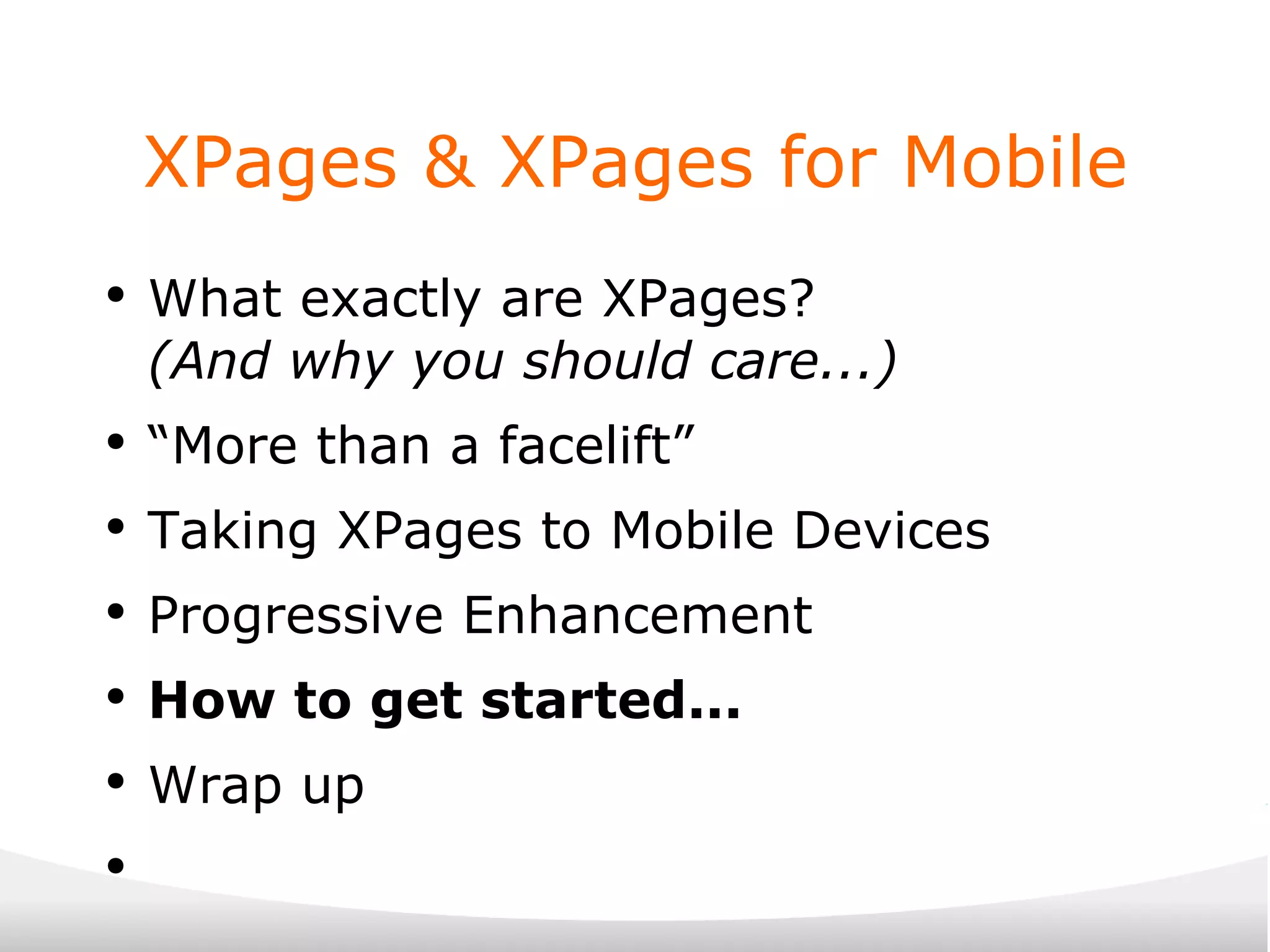 XPages & XPages for Mobile What exactly are XPages? (And why you should care...) “ More than a facelift” Taking XPages to Mobile Devices Progressive Enhancement How to get started... Wrap up 