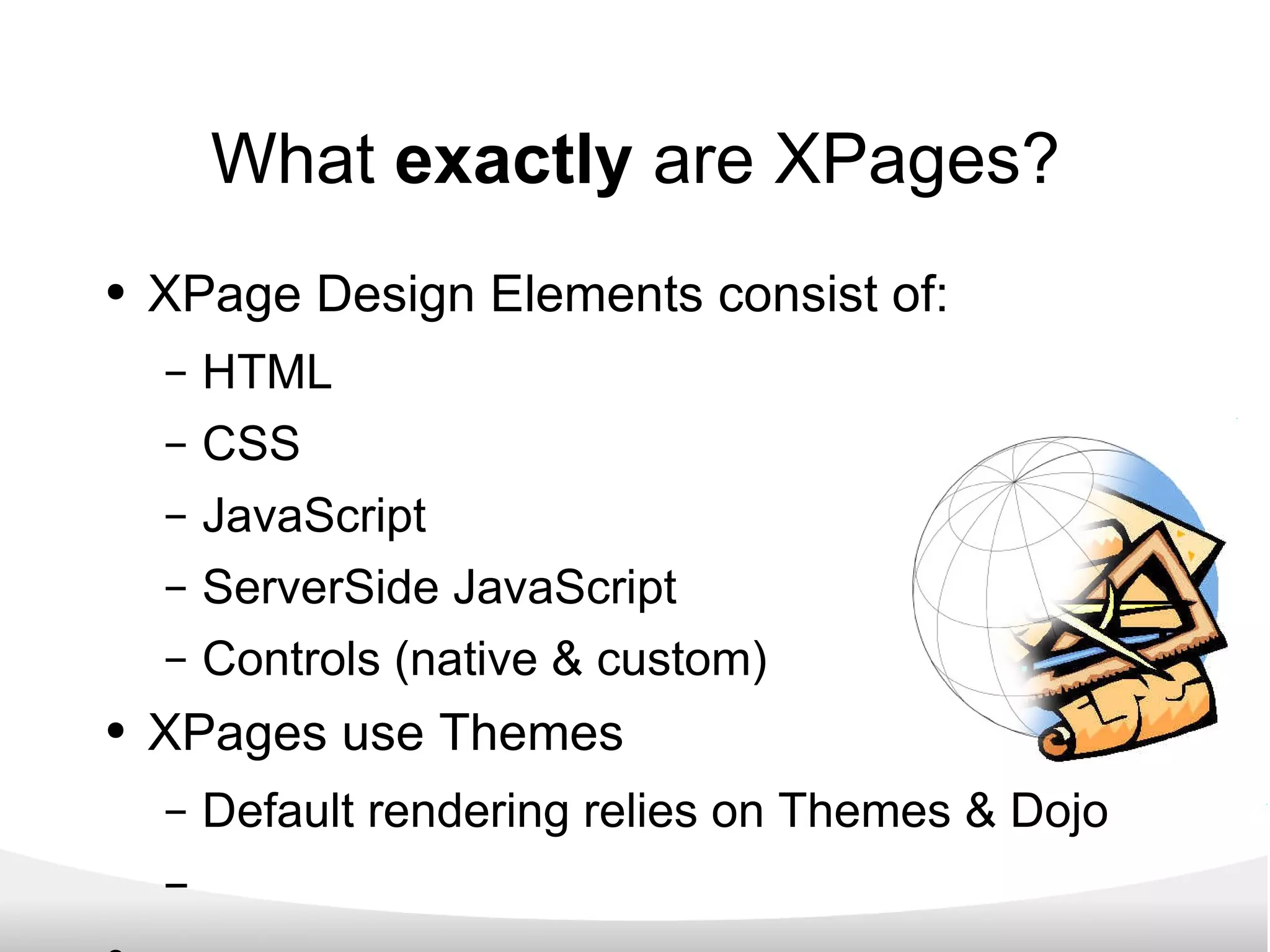 What  exactly  are XPages? XPage Design Elements consist of: HTML CSS JavaScript ServerSide JavaScript Controls (native & custom) XPages use Themes Default rendering relies on Themes & Dojo 