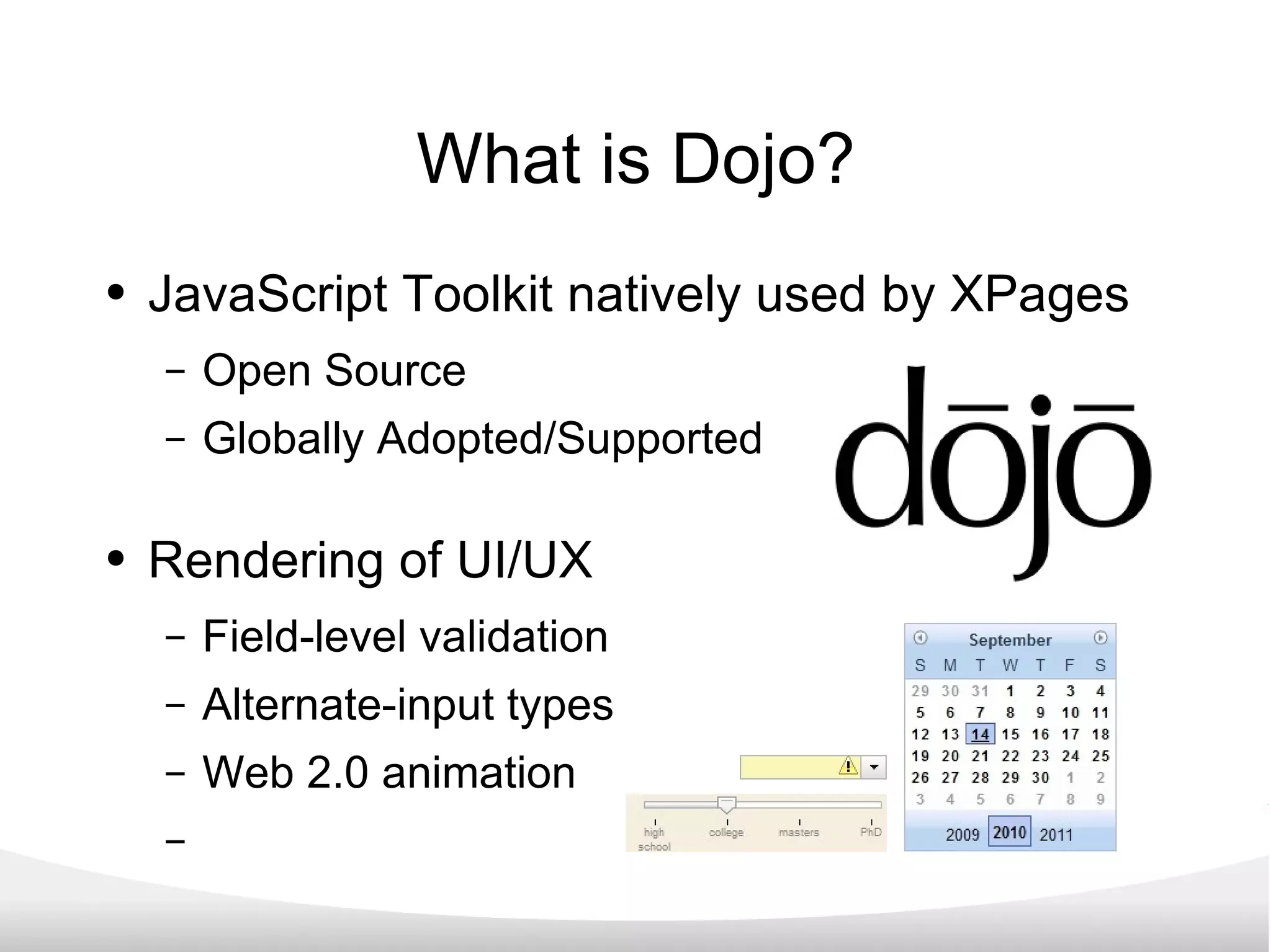 What is Dojo? JavaScript Toolkit natively used by XPages Open Source Globally Adopted/Supported Rendering of UI/UX Field-level validation Alternate-input types Web 2.0 animation 