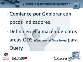 •Comience por Gxplorer con
pocos indicadores.
•Defina en el almacén de datos
áreas ODS (Operational Data Store) para
Query
 