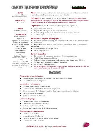 ALFORDIF - 04 32 74 10 69 - Site Internet: http://www.alfordif.fr
52
PROGRAMME
Durée
2 jours — 14 heures
Maximum 10 personnes
Dates 2017
4 et 5 mai
CONDUIRE UNE REUNION EFFICACEMENT
Présentation et sensibilisation
 Problèmes posés et difficultés rencontrées dans la conduite de réunions
 Les conditions de la participation
Les réunions - discussions
 La présentation du sujet et des objectifs
 Le déroulement : information, discussion, progression
 Rôle et techniques de l'animateur : maîtrise du groupe, production, concrétisation
 Les supports écrits ou visuels
 Quelques situations particulières
Le travail du groupe
 Préparation du groupe par l'animateur
 Techniques de résolution de problème
 Gestion des situations difficiles
 Outils d'analyse et de prise de décision en groupe
Évaluation et suivi des réunions
 L'évaluation immédiate
 Le questionnaire d'évaluation
 L'évaluation par contrôle des "suites" d'une réunion
 Le compte rendu des réunions
Valeur
100 € HT/personne
Public : Toute personne animant des réunions ou devant en conduire et souhaitant
apprendre des techniques pour optimiser leur efficacité.
Pré-requis : Savoir lire, écrire et s’exprimer en français. Un questionnaire de
positionnement, d’analyse des besoins (types de réunions animées régulièrement)
et motivations est adressé au stagiaire en amont de la formation
Objectifs : au terme de la formation, le stagiaire sera capable de :
 Savoir préparer sa réunion
 Acquérir les techniques d’animation de réunion
 Impliquer les participants et travailler efficacement avec les autres
 Faciliter les prises de décision
Méthodes et moyens pédagogiques :
 Alternance d’apports théoriques et de mises en situation basées sur l’expérience
des participants
 Préparation d’une réunion entre les deux jours de formation et animation le
second jour
 Vidéoprojecteur, caméscope, écran,
 Formation présentielle
Suivi et évaluation :
 Questionnaire de mesure du taux de satisfaction des stagiaires
 Feuille d’émargement quotidienne
 Évaluation régulière en cours et en fin de formation (quizz, tests, QCM…)
 Hot line avec le formateur pendant la formation
 Attestation de fin de formation
 Un questionnaire d’évaluation est adressé au stagiaire et au service RH six
mois après l’action afin de mesurer le ROI.
Le formateur
Claire Unterstock
Ingénieur
Diplôme Universitaire de
Formation d’Adultes
Ancien directeur d’usine
Formateur en
management et
communication
depuis 3 ans
ou
Rollande Masson
Licence de Psychologie
sociale
DESS Gestion des RH
Formatrice Management
et communication depuis
35 ans
 