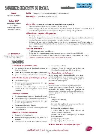 ALFORDIF - 04 32 74 10 69 - Site Internet: http://www.alfordif.fr
67
PROGRAMME
Durée
2 jours—14 heures
Dates 2017
Formation initiale
10 et 11 mai
12 et 13 septembre
13 et 14 novembre
Public : Tout public (5 personnes minimum - 10 maximum)
Pré-requis : Formation initiale : Aucun
SAUVETEUR SECOURISTE DU TRAVAIL
Le Sauvetage Secourisme du Travail
 Les accidents du travail dans l’établissement ou
dans la profession
 Intérêt de la prévention des risques professionnels
 Qu’est-ce qu’un Sauveteur Secouriste du Travail ?
Rechercher les dangers persistants pour protéger
 Identifier les dangers
 Repérer les personnes qui pourraient être expo-
sées aux dangers identifiés
 Supprimer ou isoler le danger ou soustraire la
victime de la zone dangereuse sans s’exposer
lui-même
De Protéger à Prévenir
 Repérer des dangers dans une situation de travail
 Identifier les dangers dans la situation concernée
 Repérer les personnes qui pourraient être expo-
sées aux dangers identifiés
 Supprimer ou isoler des dangers
 Définir, mettre en œuvre les actions de prévention
ou de protection
Examiner la victime et faire alerter
 Examiner la (les) victime(s)
 Associer au(x) signe(s) décelé(s) le(s) résultat(s) à
atteindre
 Définir l’ordre de priorité des résultats à atteindre
 Faire alerter ou alerter
 Organiser l’accès des secours sur les lieux de
l’accident, le plus près possible de la victime.
De « Faire alerter » à « Informer »
Rendre compte sur les dangers identifiés et sur les ac-
tions éventuellement mises en œuvre à son responsa-
ble hiérarchique et / ou le(s) personne(s) chargée(s) de
prévention dans l’entreprise
Secourir
Effectuer l’action (succession de gestes) appropriée.
Vérifier, par observation de la victime, l’atteinte et la
persistance du résultat attendu et l'apparition de
nouveaux signes indiquant que la vie de la victime est
menacée, jusqu’à sa prise en charge par les secours
spécialisés
La victime :
a) saigne abondamment
b) s’étouffe
c) répond, elle se plaint de sensations pénibles et /
ou présente des signes anormaux
d) répond, elle se plaint de brûlures
e) répond, elle se plaint d'une douleur qui
empêche certains mouvements
f) répond, elle se plaint d'une plaie qui ne saigne
pas abondamment
g) ne répond pas, elle respire
h) ne répond pas, elle ne respire pas
Situations inhérentes aux risques spécifiques
Objectifs : au terme de la formation, le stagiaire sera capable de :
 Intervenir efficacement face à une situation d'accident
 Mettre en application ses compétences au profit de la santé et sécurité au travail, dans le
respect de l'organisation de l'entreprise et des procédures spécifiques fixées
Méthodes et moyens pédagogiques :
 Pédagogie active
 Alternance d’apports théoriques et de mises en situation pratiques (simulation d’accidents)
 Jeux de rôle et exercices pratiques avec correction des gestes techniques
 Utilisation de mannequins (adulte, enfant, nourrisson) , tableau du plan d’intervention sé-
curité, défibrillateur DEA (Défibrillateur Entièrement Automatique) ou DSA (Défibrillateur
Semi-Automatique)
Suivi et évaluation :
 Feuille d’émargement quotidienne
 Évaluation des connaissances conforme au document de référence SST INRS
 Fiche individuelle de suivi et d’évaluation du SST conforme au document de l’INRS
 Délivrance du Certificat de Sauveteur Secouriste du Travail
Le formateur
Pompier - Formateur sécurité
incendie depuis 20 ans
 