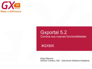 #GXMX
Gxportal 5.2
Conoce sus nuevas funcionalidades
Edgar Blancas
Director Creativo, SSI – Soluciones Software Inteligente
 