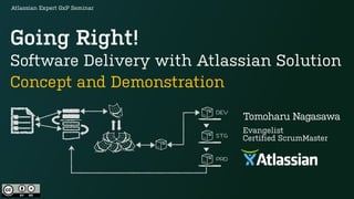 Going Right!
Software Delivery with Atlassian Solution  
Concept and Demonstration
Tomoharu Nagasawa
Evangelist
Certified ScrumMaster
Atlassian Expert GxP Seminar
 
