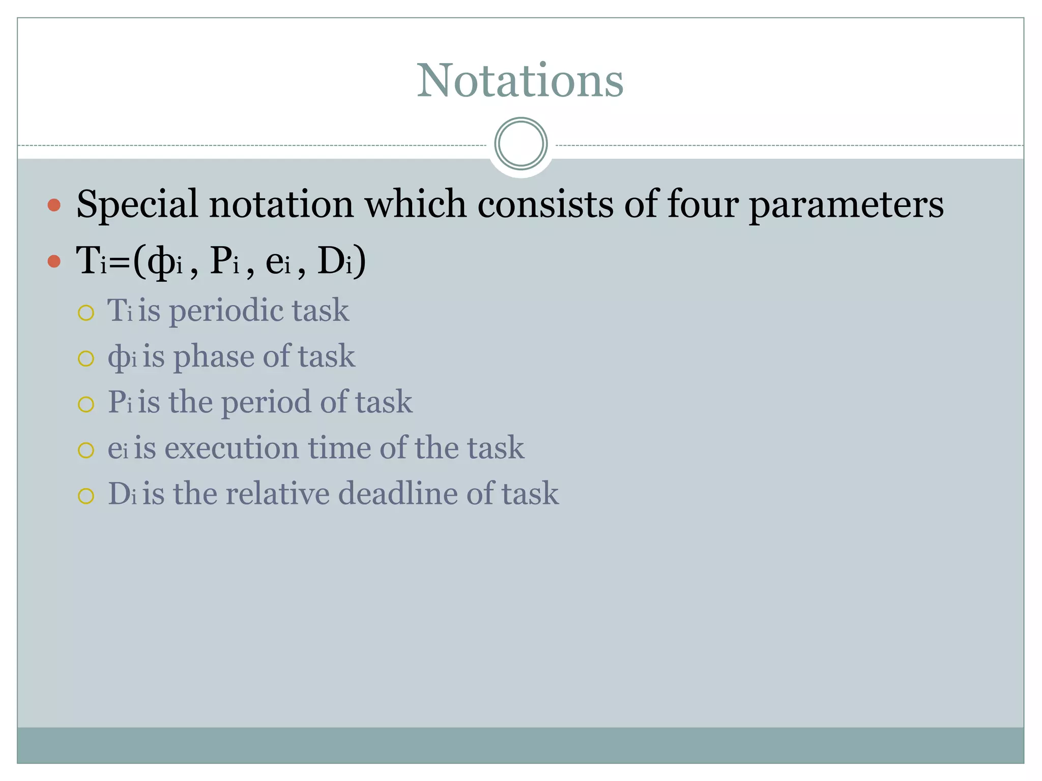 Notations
 Special notation which consists of four parameters
 Ti=(фi , Pi , ei , Di)
 Ti is periodic task
 фi is phase of task
 Pi is the period of task
 ei is execution time of the task
 Di is the relative deadline of task
 