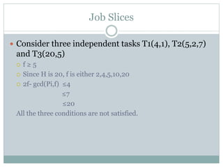 Job Slices
 Consider three independent tasks T1(4,1), T2(5,2,7)
and T3(20,5)
 f ≥ 5
 Since H is 20, f is either 2,4,5,10,20
 2f- gcd(Pi,f) ≤4
≤7
≤20
All the three conditions are not satisfied.
 