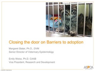 1
Closing the door on Barriers to adoption
Margaret Slater, Ph.D., DVM
Senior Director of Veterinary Epidemiology
Emily Weiss, Ph.D. CAAB
Vice President, Research and Development
 