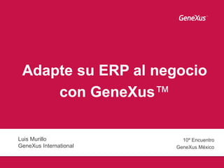 Adapte su ERP al negocio
con GeneXus™
Luis Murillo
GeneXus International
10º Encuentro
GeneXus México
 