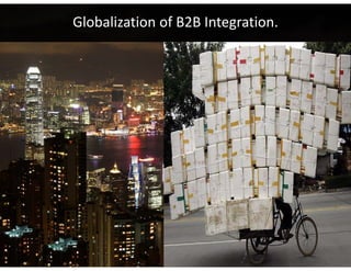 Self‐service is key to massive B2B programs.
              Globalization of B2B Integration.

Drive provisioning and configuration 
 to automation and customer self 
              service.




                                         Move support inquiries and 
                                         M             ti     ii      d
                                        custom research/reporting to 
                                          self service visibility and 
                                          self service visibility and
                                           exception management
                                                                  16
 
