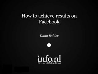 How to achieve results on
       Facebook

        Daan Bolder
 